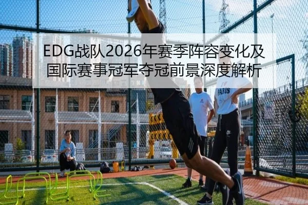EDG战队2026年赛季阵容变化及国际赛事冠军夺冠前景深度解析