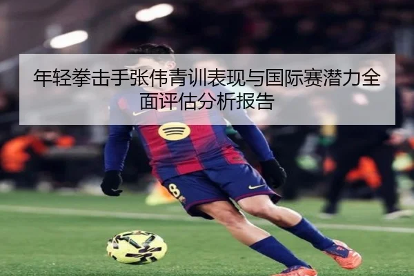 年轻拳击手张伟青训表现与国际赛潜力全面评估分析报告
