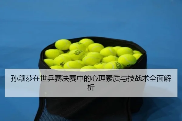 孙颖莎在世乒赛决赛中的心理素质与技战术全面解析